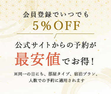 会員登録でいつでも5%OFF 公式サイトからの予約が最安値でお得！ ※同一の日にち、部屋タイプ、宿泊プラン、人数での予約に適用されます